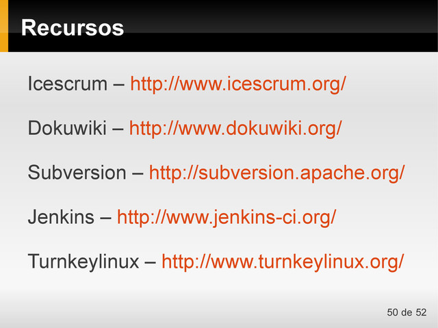Recursos
Icescrum – http://www.icescrum.org/
Dokuwiki – http://www.dokuwiki.org/
Subversion – http://subversion.apache.org/
Jenkins – http://www.jenkins-ci.org/
Turnkeylinux – http://www.turnkeylinux.org/
50 de 52
