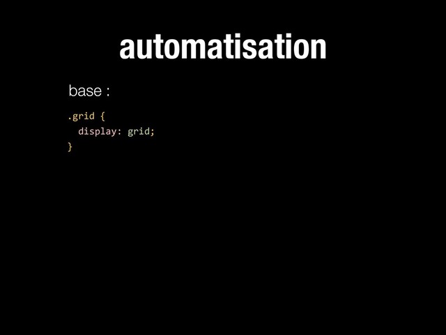 .grid {
display: grid;
}
automatisation
base :
