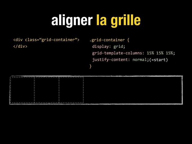aligner la grille
.grid-container {
display: grid;
grid-template-columns: 15% 15% 15%;
justify-content: normal;
}
<div class="“grid-container”">
</div>
(=start)
