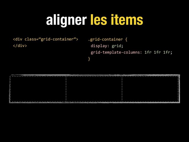 aligner les items
.grid-container {
display: grid;
grid-template-columns: 1fr 1fr 1fr;
}
<div class="“grid-container”">
</div>
