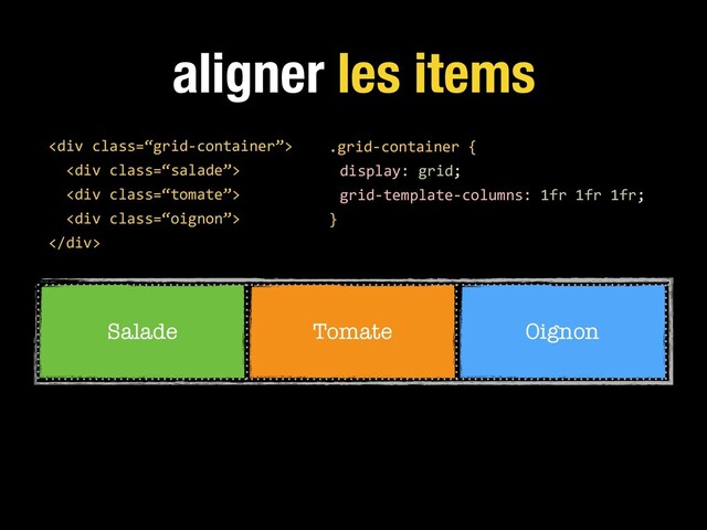 aligner les items
.grid-container {
display: grid;
grid-template-columns: 1fr 1fr 1fr;
}
<div class="“grid-container”">
<div class="“salade”">
<div class="“tomate”">
<div class="“oignon”">
</div>
Salade Tomate Oignon
</div>
</div>
</div>