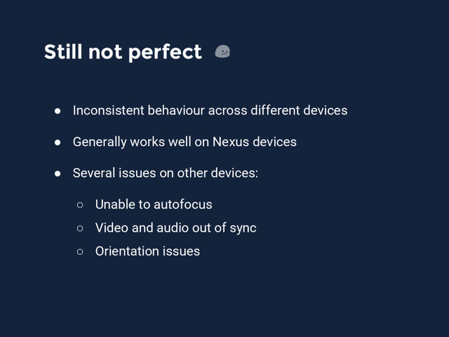 Still not perfect
● Inconsistent behaviour across different devices
● Generally works well on Nexus devices
● Several issues on other devices:
○ Unable to autofocus
○ Video and audio out of sync
○ Orientation issues
