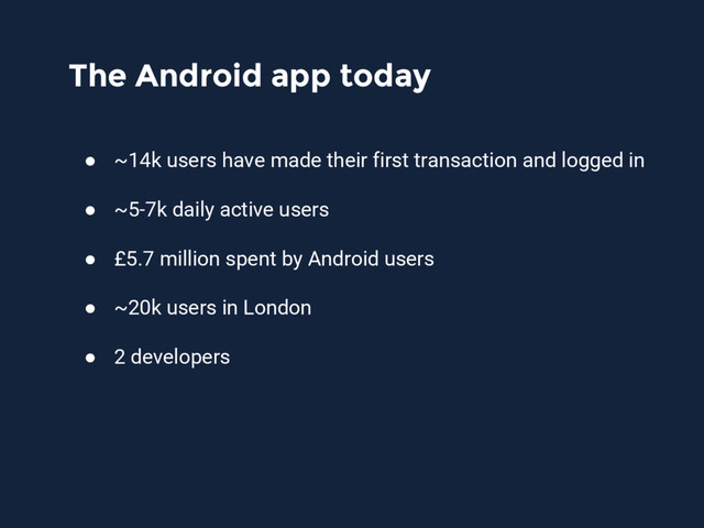 The Android app today
● ~14k users have made their first transaction and logged in
● ~5-7k daily active users
● £5.7 million spent by Android users
● ~20k users in London
● 2 developers
