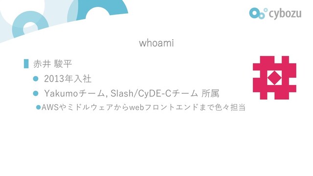whoami
▌⾚井 駿平
l 2013年⼊社
l Yakumoチーム, Slash/CyDE-Cチーム 所属
lAWSやミドルウェアからwebフロントエンドまで⾊々担当
