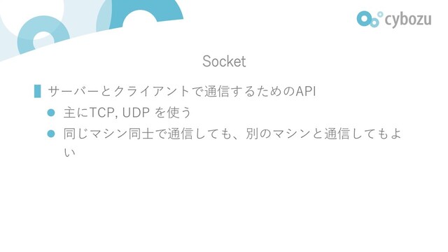 Socket
▌サーバーとクライアントで通信するためのAPI
l 主にTCP, UDP を使う
l 同じマシン同⼠で通信しても、別のマシンと通信してもよ
い
