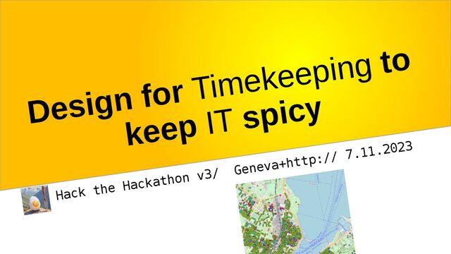 Design for Timekeeping to
keep IT spicy
Hack the Hackathon v3/ Geneva+http:// 7.11.2023
