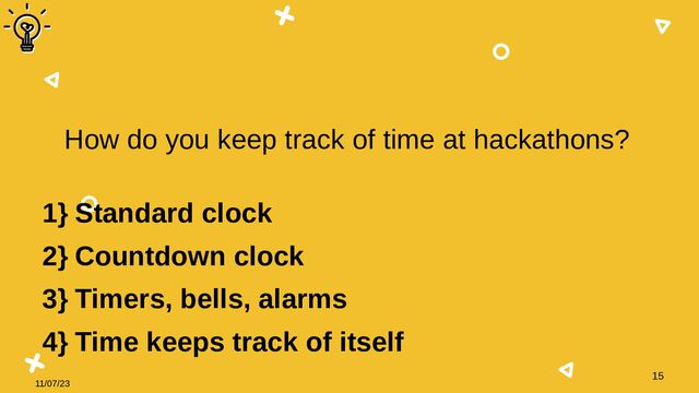11/07/23
15
How do you keep track of time at hackathons?
1} Standard clock
2} Countdown clock
3} Timers, bells, alarms
4} Time keeps track of itself

