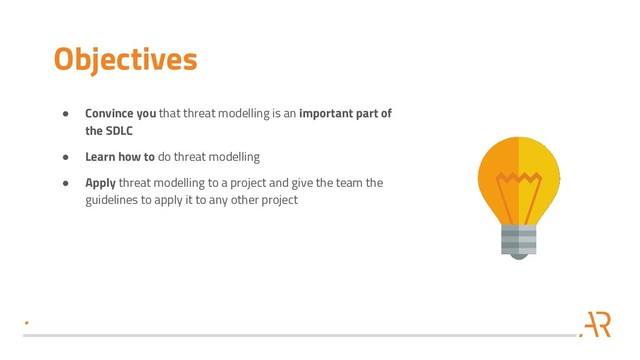 Objectives
● Convince you that threat modelling is an important part of
the SDLC
● Learn how to do threat modelling
● Apply threat modelling to a project and give the team the
guidelines to apply it to any other project
