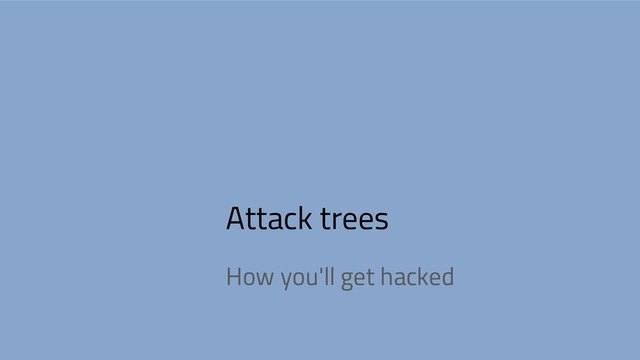 Attack trees
How you'll get hacked

