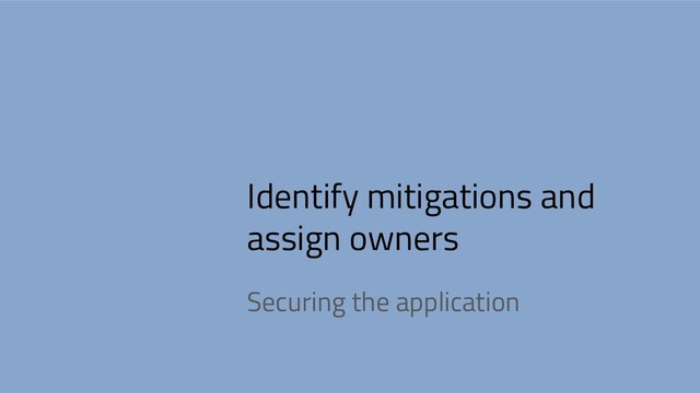 Identify mitigations and
assign owners
Securing the application
