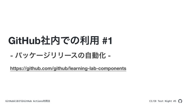 CI/CD Test Night #5
GitHubʹ͓͚ΔGitHub Actionsར༻๏
GitHubࣾ಺Ͱͷར༻ #1
- ύοέʔδϦϦʔεͷࣗಈԽ -
https://github.com/github/learning-lab-components
