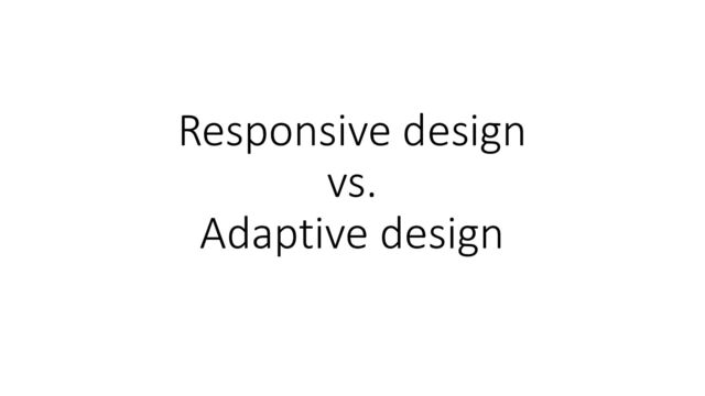Responsive design
vs.
Adaptive design
