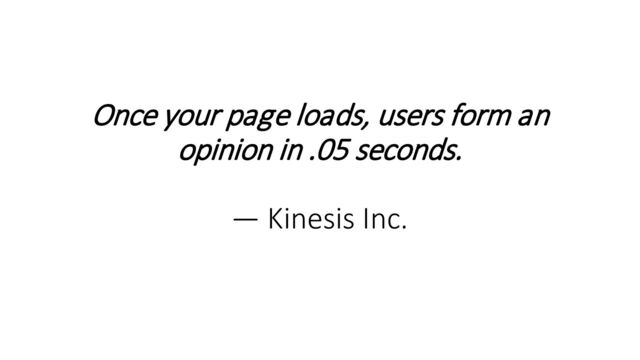 Once your page loads, users form an
opinion in .05 seconds.
— Kinesis Inc.
