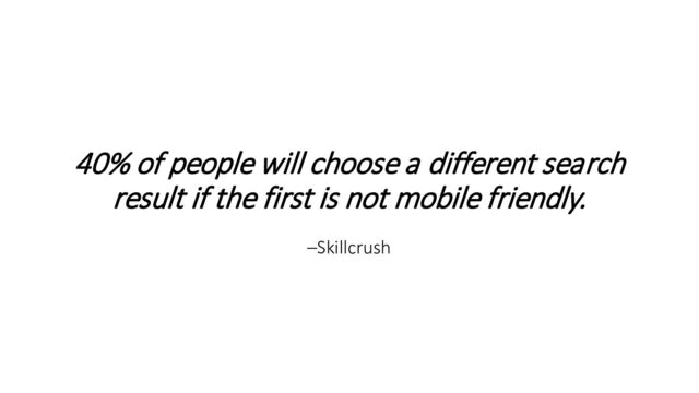 40% of people will choose a different search
result if the first is not mobile friendly.
–Skillcrush
