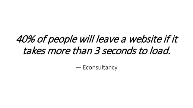 40% of people will leave a website if it
takes more than 3 seconds to load.
— Econsultancy
