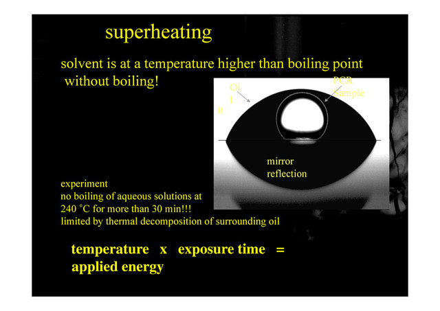 superheating
solvent is at a temperature higher than boiling point
without boiling! PCR
Oi
without boiling!
Sample
Oi
l
B
experiment
mirror
reflection
no boiling of aqueous solutions at
240 °C for more than 30 min!!!
limited by thermal decomposition of surrounding oil
y p g
temperature x exposure time =
applied energy
64
