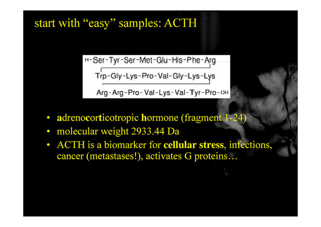 start with “easy” samples: ACTH
• adrenocorticotropic hormone (fragment 1-24)
• molecular weight 2933.44 Da
• ACTH is a biomarker for cellular stress, infections,
cancer (metastases!), activates G proteins…
70

