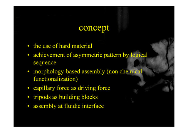 concept
• the use of hard material
• achievement of asymmetric pattern by logical
sequence
• morphology-based assembly (non chemical
functionalization)
)
• capillary force as driving force
• tripods as building blocks
• tripods as building blocks
• assembly at fluidic interface
