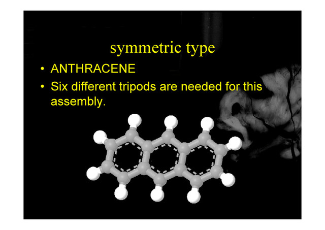 symmetric type
• ANTHRACENE
• Six different tripods are needed for this
Six different tripods are needed for this
assembly.
