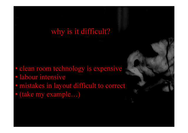 why is it difficult?
l t h l i i
• clean room technology is expensive
• labour intensive
• mistakes in layout difficult to correct
• (take my example…)
( y p )
