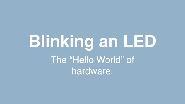 Blinking an LED
The “Hello World” of
hardware.

