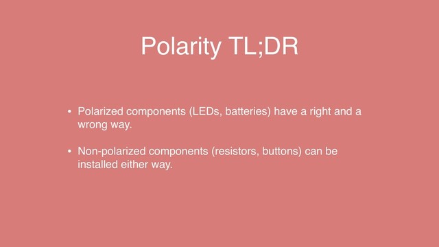 Polarity TL;DR
• Polarized components (LEDs, batteries) have a right and a
wrong way.
• Non-polarized components (resistors, buttons) can be
installed either way.
