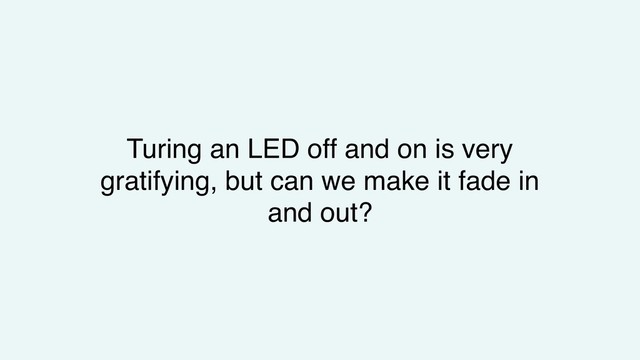 Turing an LED off and on is very
gratifying, but can we make it fade in
and out?
