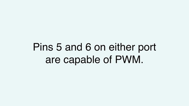 Pins 5 and 6 on either port
are capable of PWM.
