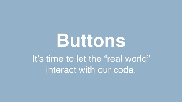 Buttons
It’s time to let the “real world”
interact with our code.
