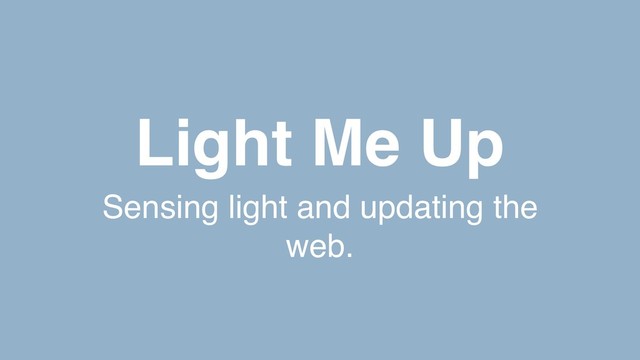 Light Me Up
Sensing light and updating the
web.
