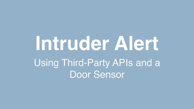 Intruder Alert
Using Third-Party APIs and a
Door Sensor
