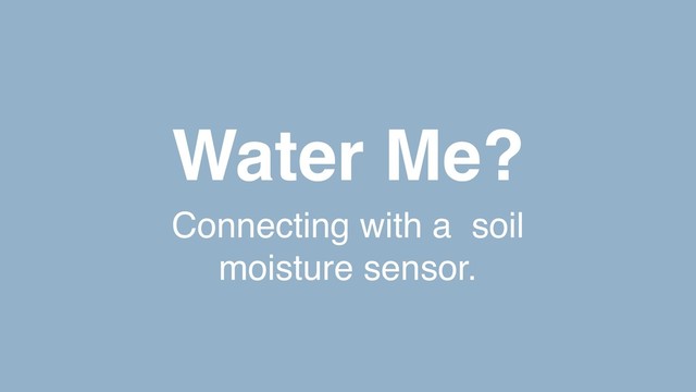 Water Me?
Connecting with a soil
moisture sensor.
