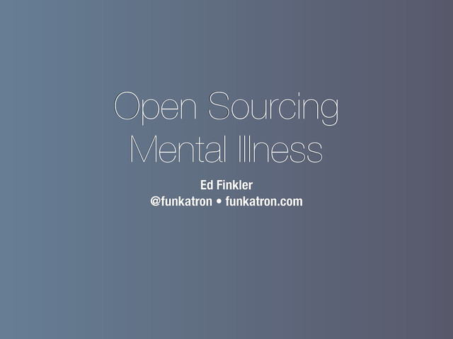 Open Sourcing
Mental Illness
Ed Finkler
@funkatron • funkatron.com

