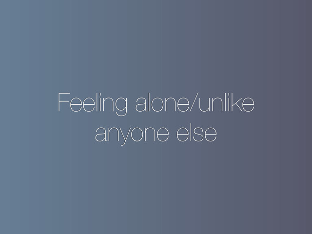 Feeling alone/unlike
anyone else
