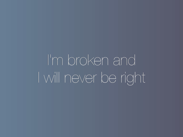I'm broken and
I will never be right
