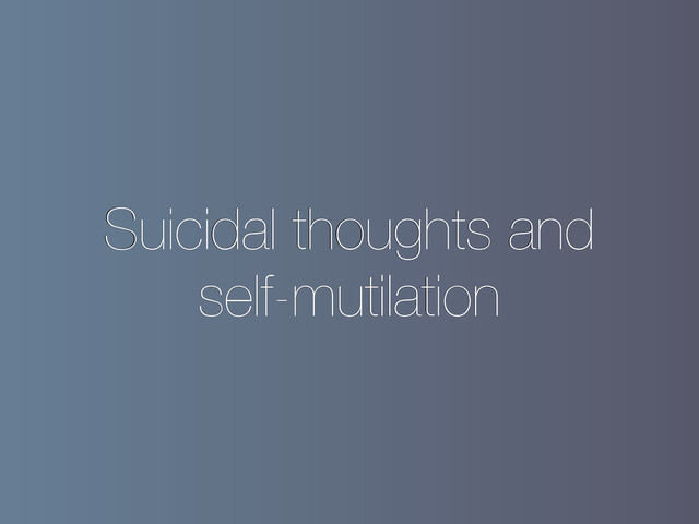 Suicidal thoughts and
self-mutilation
