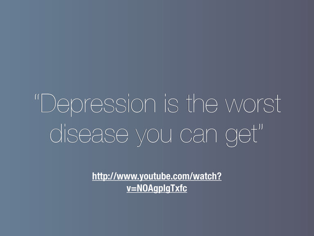 “Depression is the worst
disease you can get”
http://www.youtube.com/watch?
v=NOAgplgTxfc
