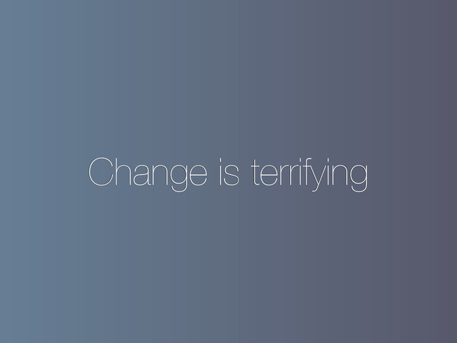 Change is terrifying
