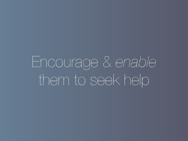Encourage & enable
them to seek help
