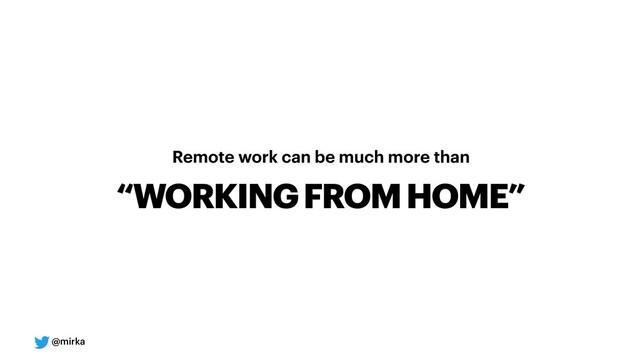 @mirka
Remote work can be much more than
“WORKING FROM HOME”
