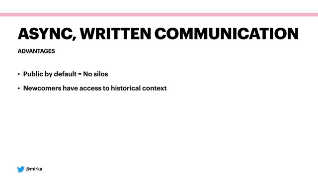 @mirka
ADVANTAGES
ASYNC, WRITTEN COMMUNICATION
• Public by default = No silos
• Newcomers have access to historical context
