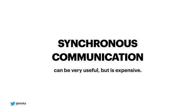 @mirka
SYNCHRONOUS
COMMUNICATION
can be very useful, but is expensive.
