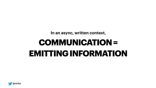 @mirka
In an async, written context,
COMMUNICATION =
EMITTING INFORMATION
