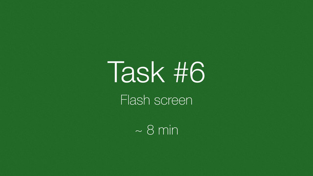 Task #6
Flash screen
~ 8 min
