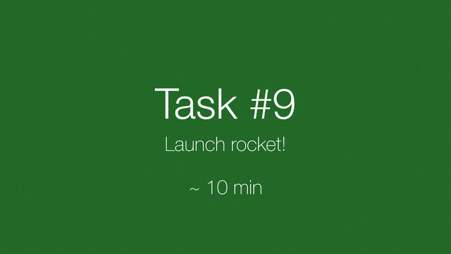 Task #9
Launch rocket!
~ 10 min
