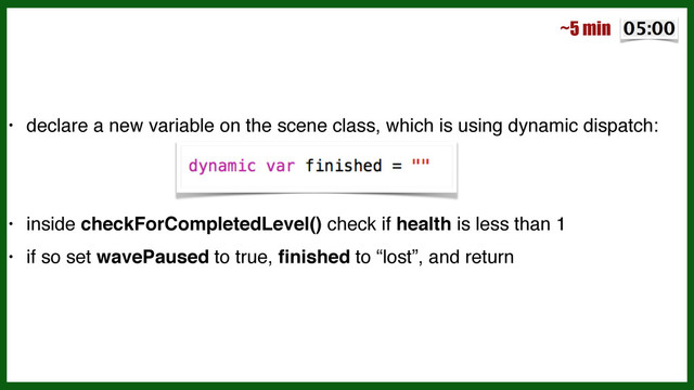 • declare a new variable on the scene class, which is using dynamic dispatch:!
!
!
• inside checkForCompletedLevel() check if health is less than 1!
• if so set wavePaused to true, ﬁnished to “lost”, and return
~5 min
