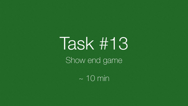 Task #13
Show end game
~ 10 min
