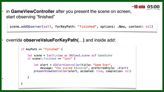 • in GameViewController after you present the scene on screen,  
 
start observing “ﬁnished”!
!
!
• override observeValueForKeyPath(…) and inside add:!
!
!
!
!
•
~10 min
