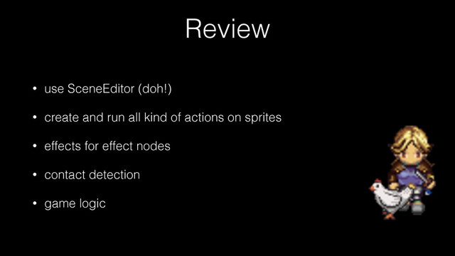 Review
• use SceneEditor (doh!)
• create and run all kind of actions on sprites
• effects for effect nodes
• contact detection
• game logic
