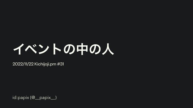 Πϕϯτͷதͷਓ
2022/11/22 Kichijoji.pm #31
id:papix (@__papix__)

